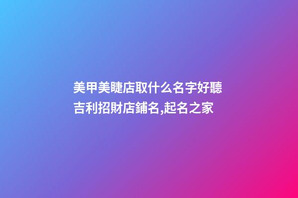 美甲美睫店取什么名字好聽 吉利招財店鋪名,起名之家-第1張-店鋪起名-玄機派